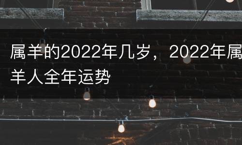 属羊的2022年几岁，2022年属羊人全年运势