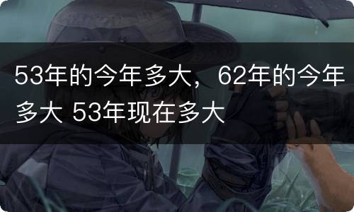53年的今年多大，62年的今年多大 53年现在多大