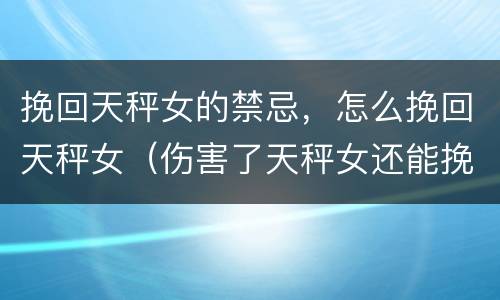 挽回天秤女的禁忌，怎么挽回天秤女（伤害了天秤女还能挽回吗）
