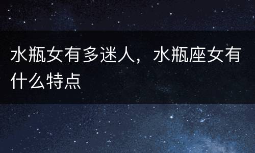 水瓶女有多迷人，水瓶座女有什么特点