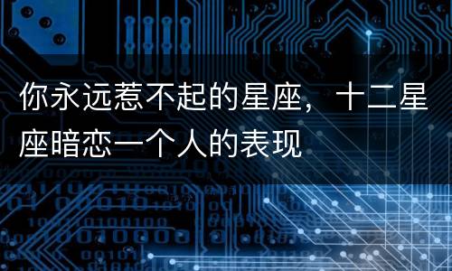 你永远惹不起的星座，十二星座暗恋一个人的表现