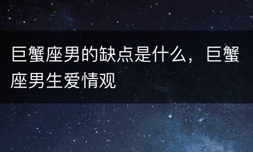巨蟹座男的缺点是什么，巨蟹座男生爱情观