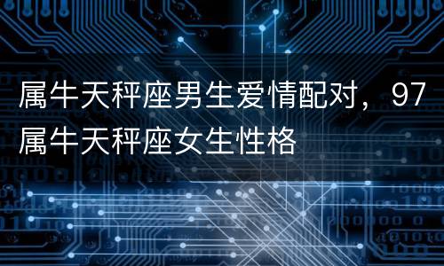 属牛天秤座男生爱情配对，97属牛天秤座女生性格