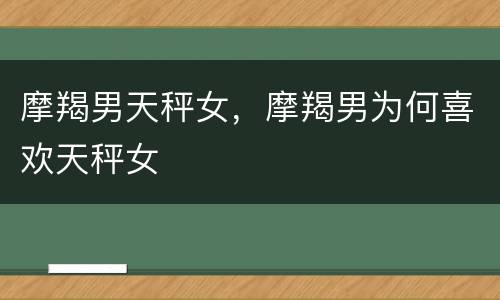 摩羯男天秤女，摩羯男为何喜欢天秤女