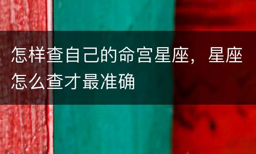 怎样查自己的命宫星座，星座怎么查才最准确