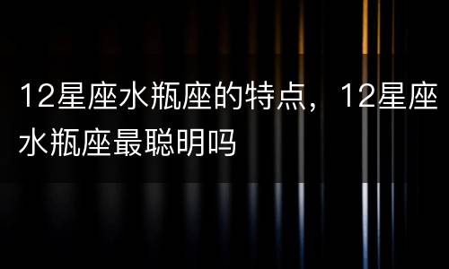 12星座水瓶座的特点，12星座水瓶座最聪明吗