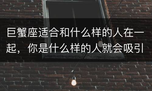 巨蟹座适合和什么样的人在一起，你是什么样的人就会吸引什么样的人