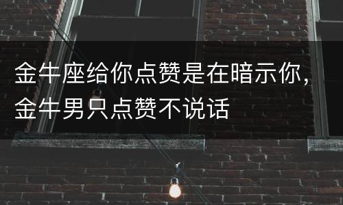 金牛座给你点赞是在暗示你，金牛男只点赞不说话