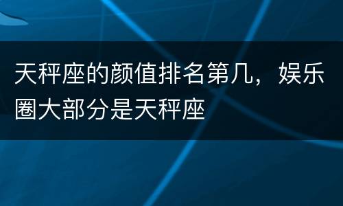 天秤座的颜值排名第几，娱乐圈大部分是天秤座