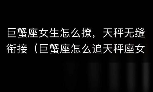 巨蟹座女生怎么撩，天秤无缝衔接（巨蟹座怎么追天秤座女生）