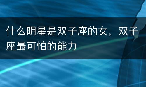 什么明星是双子座的女，双子座最可怕的能力