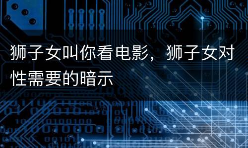 狮子女叫你看电影，狮子女对性需要的暗示