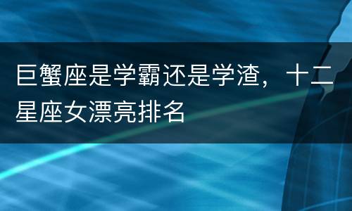 巨蟹座是学霸还是学渣，十二星座女漂亮排名