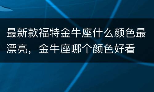 最新款福特金牛座什么颜色最漂亮，金牛座哪个颜色好看