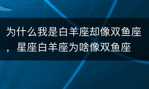 为什么我是白羊座却像双鱼座，星座白羊座为啥像双鱼座