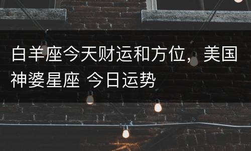 白羊座今天财运和方位，美国神婆星座 今日运势