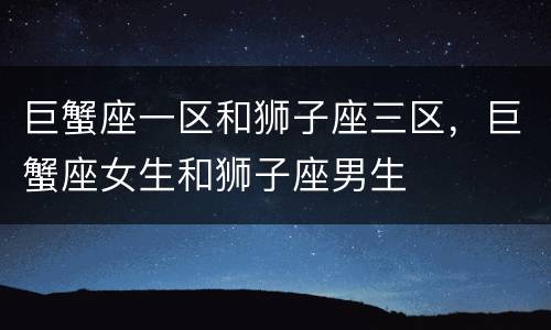 巨蟹座一区和狮子座三区，巨蟹座女生和狮子座男生