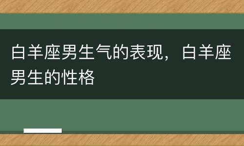 白羊座男生气的表现，白羊座男生的性格