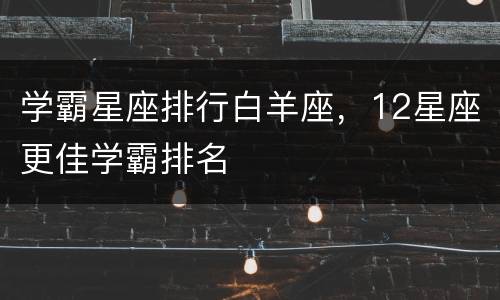 学霸星座排行白羊座，12星座更佳学霸排名