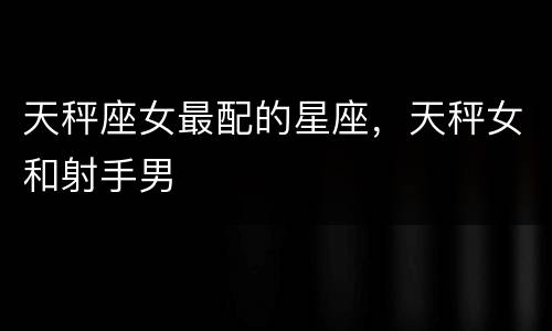 天秤座女最配的星座，天秤女和射手男