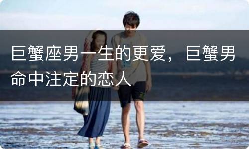 巨蟹座男一生的更爱，巨蟹男命中注定的恋人