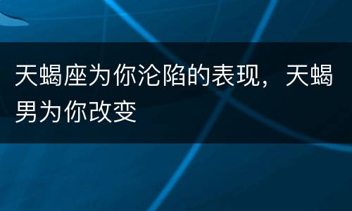 天蝎座为你沦陷的表现，天蝎男为你改变