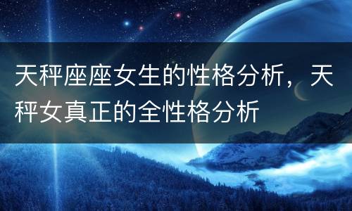 天秤座座女生的性格分析，天秤女真正的全性格分析