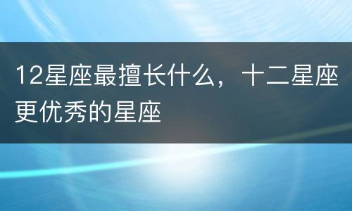 12星座最擅长什么，十二星座更优秀的星座