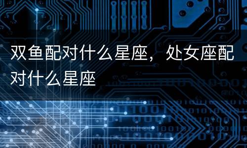 双鱼配对什么星座，处女座配对什么星座