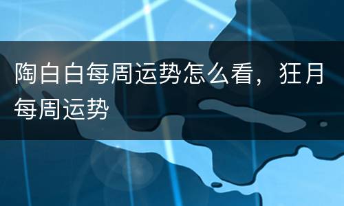 陶白白每周运势怎么看，狂月每周运势