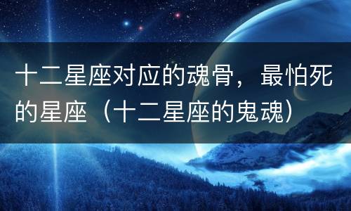 十二星座对应的魂骨，最怕死的星座（十二星座的鬼魂）