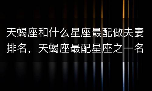 天蝎座和什么星座最配做夫妻排名，天蝎座最配星座之一名