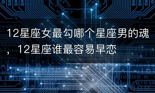12星座女最勾哪个星座男的魂，12星座谁最容易早恋