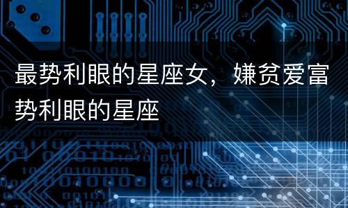 最势利眼的星座女，嫌贫爱富势利眼的星座