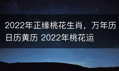2022年正缘桃花生肖，万年历日历黄历 2022年桃花运