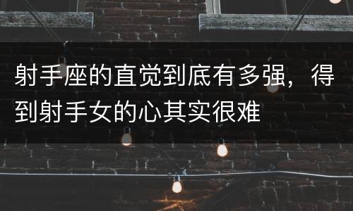 射手座的直觉到底有多强，得到射手女的心其实很难