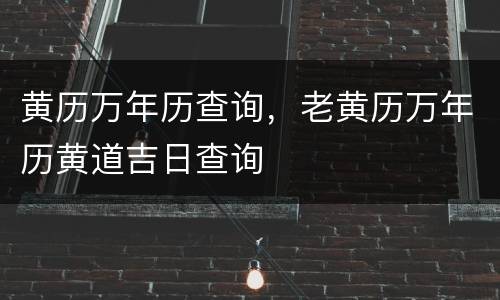 黄历万年历查询，老黄历万年历黄道吉日查询