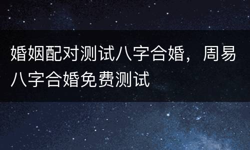 婚姻配对测试八字合婚，周易八字合婚免费测试