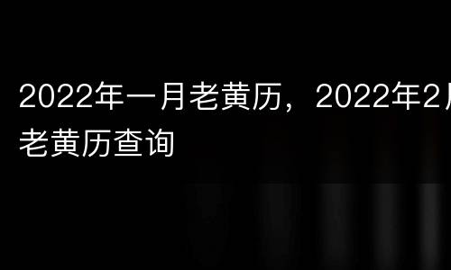 2022年一月老黄历，2022年2月老黄历查询