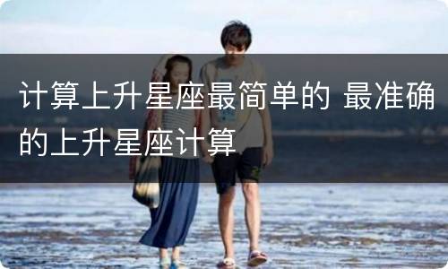 计算上升星座最简单的 最准确的上升星座计算