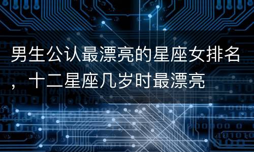 男生公认最漂亮的星座女排名，十二星座几岁时最漂亮