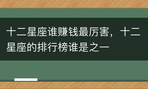 十二星座谁赚钱最厉害，十二星座的排行榜谁是之一