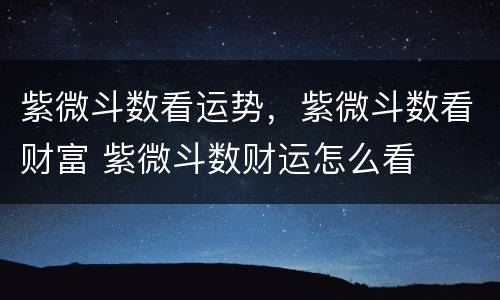 紫微斗数看运势，紫微斗数看财富 紫微斗数财运怎么看