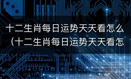 十二生肖每日运势天天看怎么（十二生肖每日运势天天看怎么关注）