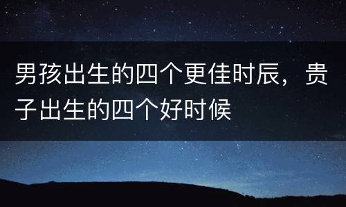 男孩出生的四个更佳时辰，贵子出生的四个好时候