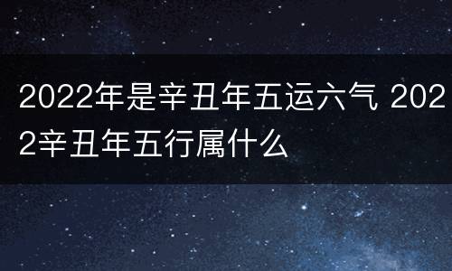 2022年是辛丑年五运六气 2022辛丑年五行属什么