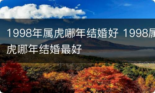 1998年属虎哪年结婚好 1998属虎哪年结婚最好