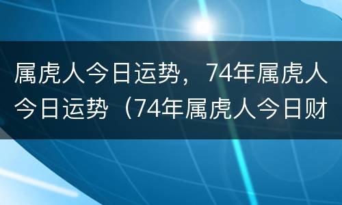 属虎人今日运势，74年属虎人今日运势（74年属虎人今日财运）