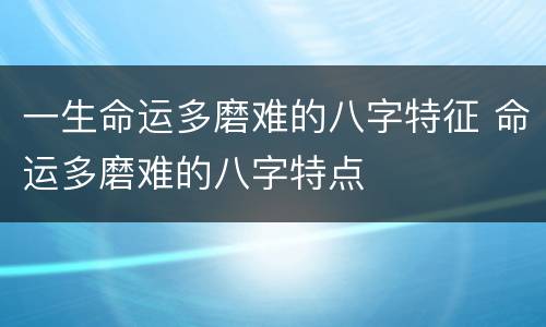 一生命运多磨难的八字特征 命运多磨难的八字特点