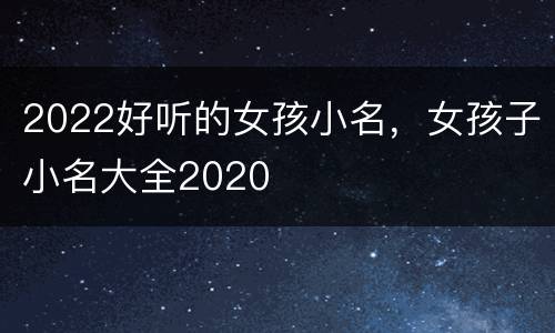 2022好听的女孩小名，女孩子小名大全2020